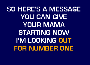 SO HERES A MESSAGE
YOU CAN GIVE
YOUR MAMA
STARTING NOW
I'M LOOKING OUT
FOR NUMBER ONE