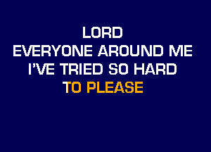 LORD
EVERYONE AROUND ME
I'VE TRIED SO HARD
TO PLEASE