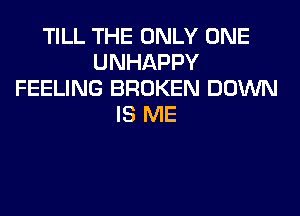 TILL THE ONLY ONE
UNHAPPY
FEELING BROKEN DOWN
IS ME