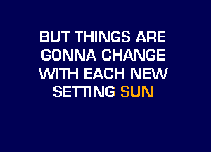 BUT THINGS ARE
GONNA CHANGE
WITH EACH NEW

SETTING SUN