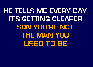 HE TELLS ME EVERY DAY
ITS GETTING CLEARER
SON YOU'RE NOT
THE MAN YOU

USED TO BE