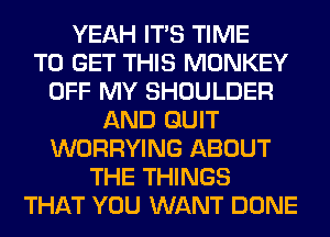 YEAH ITS TIME
TO GET THIS MONKEY
OFF MY SHOULDER
AND QUIT
WORRYING ABOUT
THE THINGS
THAT YOU WANT DONE