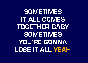 SOMETIMES
IT ALL COMES
TOGETHER BABY
SOMETIMES
YOU'RE GONNA

LOSE IT ALL YEAH l