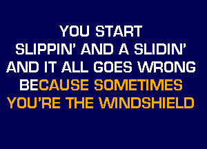 YOU START
SLIPPIN' AND A SLIDIN'
AND IT ALL GOES WRONG
BECAUSE SOMETIMES
YOU'RE THE VVINDSHIELD