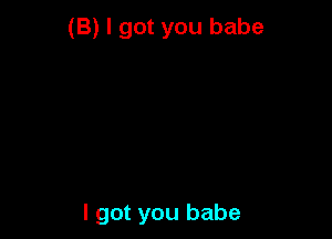 (B) I got you babe

I got you babe