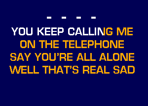 YOU KEEP CALLING ME
ON THE TELEPHONE
SAY YOU'RE ALL ALONE
WELL THAT'S REAL SAD