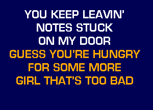 YOU KEEP LEl-W'IN'
NOTES STUCK
ON MY DOOR
GUESS YOU'RE HUNGRY
FOR SOME MORE
GIRL THAT'S T00 BAD