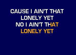 CAUSE I AIN'T THAT
LONELY YET
NO I AIN'T THAT

LONELY YET