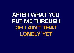AFTER WHAT YOU
PUT ME THROUGH

OH I AIN'T THAT
LONELY YET
