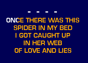 ONCE THERE WAS THIS
SPIDER IN MY BED
I GOT CAUGHT UP
IN HER WEB
OF LOVE AND LIES