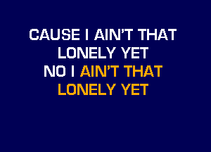 CAUSE I AIN'T THAT
LONELY YET
NO I AIN'T THAT

LONELY YET
