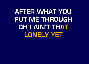 AFTER VUHAT YOU
PUT ME THROUGH
OH I AIN'T THAT

LONELY YET