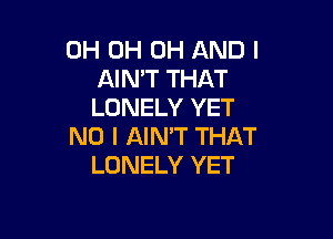 0H 0H 0H AND I
AIMT THAT
LONELY YET

NO I AIMT THAT
LONELY YET