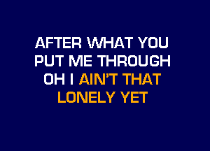 AFTER WHAT YOU
PUT ME THROUGH

OH I AIN'T THAT
LONELY YET