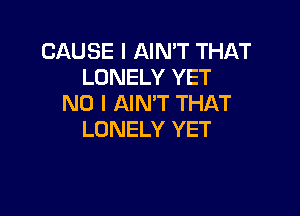 CAUSE I AIN'T THAT
LONELY YET
NO I AIN'T THAT

LONELY YET