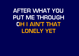 AFTER WHAT YOU
PUT ME THROUGH
OH I AIN'T THAT

LONELY YET