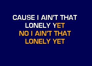 CAUSE I AIN'T THAT
LONELY YET

NO I AIN'T THAT
LONELY YET