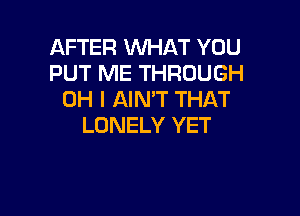 AFTER WHAT YOU
PUT ME THROUGH
OH I AIN'T THAT

LONELY YET