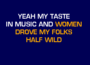 YEAH MY TASTE
IN MUSIC AND WOMEN
DROVE MY FOLKS
HALF WILD