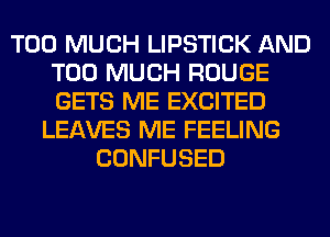 TOO MUCH LIPSTICK AND
TOO MUCH ROUGE
GETS ME EXCITED

LEAVES ME FEELING
CONFUSED