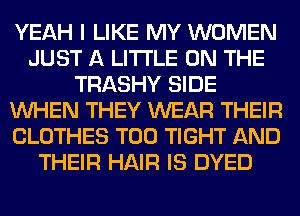 YEAH I LIKE MY WOMEN
JUST A LITTLE ON THE
TRASHY SIDE
WHEN THEY WEAR THEIR
CLOTHES T00 TIGHT AND
THEIR HAIR IS DYED