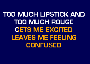 TOO MUCH LIPSTICK AND
TOO MUCH ROUGE
GETS ME EXCITED

LEAVES ME FEELING
CONFUSED