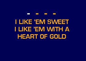 I LIKE 'EM SWEET
I LIKE 'EM WITH A

HEART OF GOLD