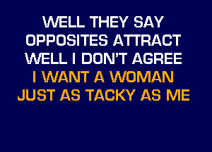 WELL THEY SAY
OPPOSITES AWRACT
WELL I DON'T AGREE

I WANT A WOMAN
JUST AS TACKY AS ME