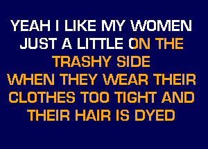 YEAH I LIKE MY WOMEN
JUST A LITTLE ON THE
TRASHY SIDE
WHEN THEY WEAR THEIR
CLOTHES T00 TIGHT AND
THEIR HAIR IS DYED