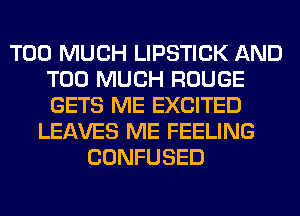 TOO MUCH LIPSTICK AND
TOO MUCH ROUGE
GETS ME EXCITED

LEAVES ME FEELING
CONFUSED