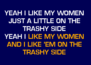 YEAH I LIKE MY WOMEN
JUST A LITTLE ON THE
TRASHY SIDE
YEAH I LIKE MY WOMEN
AND I LIKE 'EM ON THE
TRASHY SIDE