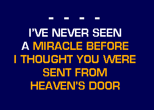 I'VE NEVER SEEN
A MIRACLE BEFORE
I THOUGHT YOU WERE
SENT FROM
HEAVEMS DOOR