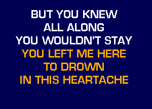 BUT YOU KNEW
ALL ALONG
YOU WOULDN'T STAY
YOU LEFT ME HERE
TO BROWN
IN THIS HEARTACHE