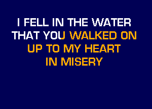 I FELL IN THE WATER
THAT YOU WALKED 0N
UP TO MY HEART
IN MISERY