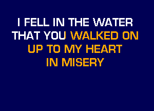 I FELL IN THE WATER
THAT YOU WALKED 0N
UP TO MY HEART
IN MISERY