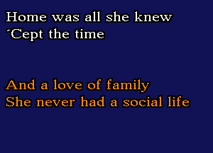 Home was all she knew
'Cept the time

And a love of family
She never had a social life