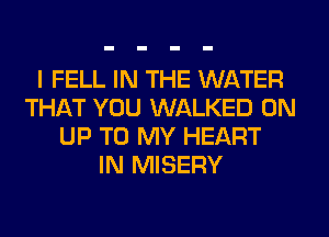 I FELL IN THE WATER
THAT YOU WALKED 0N
UP TO MY HEART
IN MISERY