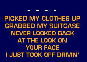 PICKED MY CLOTHES UP
GRABBED MY SUITCASE
NEVER LOOKED BACK
AT THE LOOK ON
YOUR FACE
I JUST TOOK OFF DRIVIN'