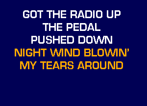 GOT THE RADIO UP
THE PEDAL
PUSHED DOWN
NIGHT WIND BLOVVIN'
MY TEARS AROUND