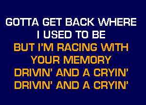 GOTTA GET BACK WHERE
I USED TO BE
BUT I'M RACING WITH
YOUR MEMORY
DRIVIM AND A CRYIN'
DRIVIM AND A CRYIN'