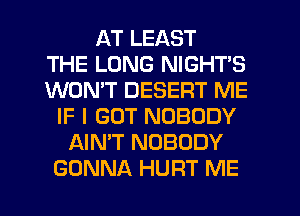 AT LEAST
THE LONG NIGHT'S
WONT DESERT ME
IF I GOT NOBODY
AIN'T NOBODY
GONNA HUFIT ME