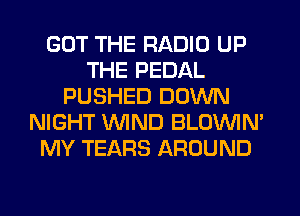 GOT THE RADIO UP
THE PEDAL
PUSHED DOWN
NIGHT WND BLOVVIN'
MY TEARS AROUND