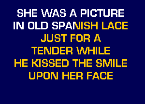 SHE WAS A PICTURE
IN OLD SPANISH LACE
JUST FOR A
TENDER WHILE
HE KISSED THE SMILE
UPON HER FACE