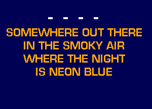 SOMEINHERE OUT THERE
IN THE SMOKY AIR
WHERE THE NIGHT

IS NEON BLUE