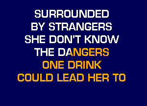SURROUNDED
BY STRANGERS
SHE DON'T KNOW
THE DANGERS
ONE DRINK
COULD LEAD HER T0