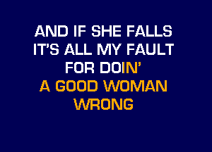 AND IF SHE FALLS
IT'S ALL MY FAULT
FOR DOIN'

A GOOD WOMAN
WRONG
