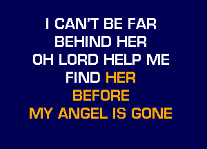 I CANT BE FAR
BEHIND HER
0H LORD HELP ME
FIND HER
BEFORE
MY ANGEL IS GONE