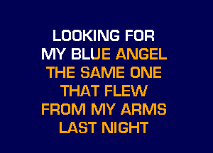 LOOKING FOR
MY BLUE ANGEL
THE SAME ONE

THAT FLEW
FROM MY ARMS

LAST NIGHT l