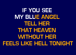 IF YOU SEE
MY BLUE ANGEL
TELL HER
THAT HEAVEN
WITHOUT HER
FEELS LIKE HELL TONIGHT