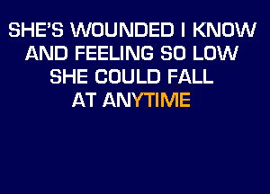 SHE'S WOUNDED I KNOW
AND FEELING 80 LOW
SHE COULD FALL
AT ANYTIME